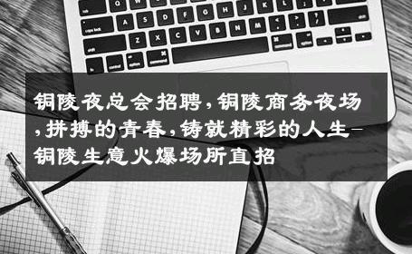 铜陵夜总会招聘,铜陵商务夜场,拼搏的青春,铸就精彩的人生-铜陵生意火爆场所直招
