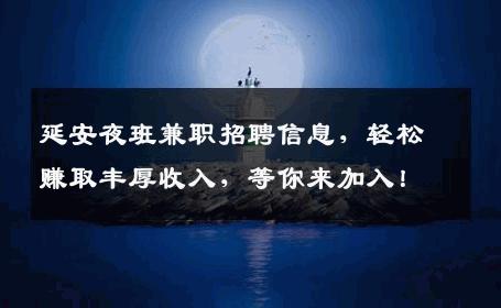 延安夜班兼职招聘信息，轻松赚取丰厚收入，等你来加入！