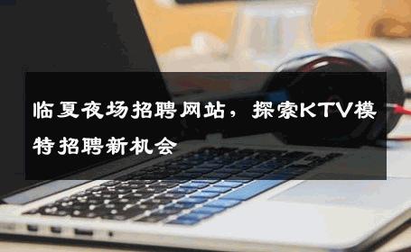 临夏夜场招聘网站，探索KTV模特招聘新机会