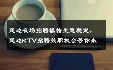 延边夜场招聘模特生意稳定，延边KTV招聘兼职机会等你来