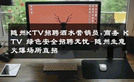 随州KTV招聘酒水营销员,商务 KTV 绿色安全招聘无忧-随州生意火爆场所直招