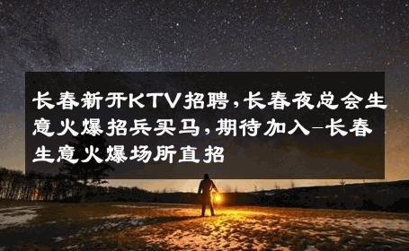 长春新开KTV招聘,长春夜总会生意火爆招兵买马,期待加入-长春生意火爆场所直招