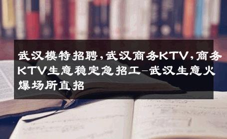 武汉模特招聘,武汉商务KTV,商务KTV生意稳定急招工-武汉生意火爆场所直招