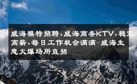 威海模特招聘,威海商务KTV,稳定高薪,每日工作机会满满-威海生意火爆场所直招