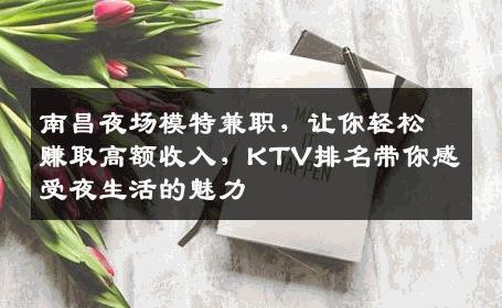 南昌夜场模特兼职，让你轻松赚取高额收入，KTV排名带你感受夜生活的魅力