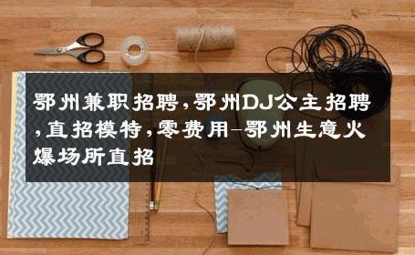 鄂州兼职招聘,鄂州DJ公主招聘,直招模特,零费用-鄂州生意火爆场所直招