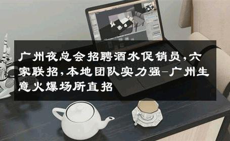 广州夜总会招聘酒水促销员,六家联招,本地团队实力强-广州生意火爆场所直招