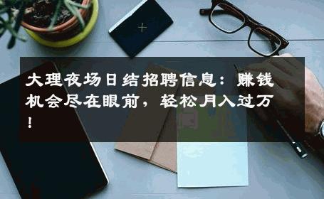 大理夜场日结招聘信息：赚钱机会尽在眼前，轻松月入过万！