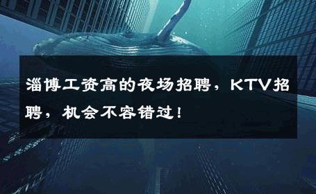 淄博工资高的夜场招聘，KTV招聘，机会不容错过！