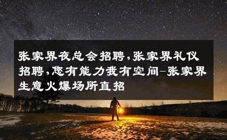 张家界夜总会招聘,张家界礼仪招聘,您有能力我有空间-张家界生意火爆场所直招