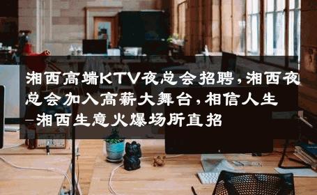 湘西高端KTV夜总会招聘,湘西夜总会加入高薪大舞台,相信人生-湘西生意火爆场所直招