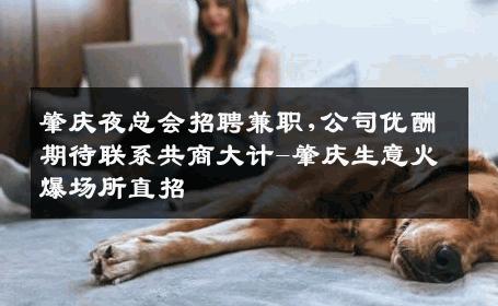 肇庆夜总会招聘兼职,公司优酬期待联系共商大计-肇庆生意火爆场所直招