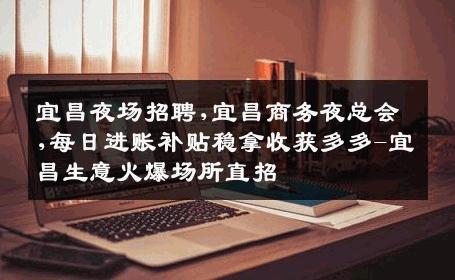 宜昌夜场招聘,宜昌商务夜总会,每日进账补贴稳拿收获多多-宜昌生意火爆场所直招