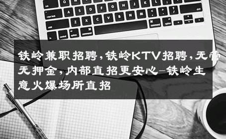 铁岭兼职招聘,铁岭KTV招聘,无管无押金,内部直招更安心-铁岭生意火爆场所直招