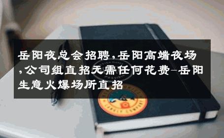 岳阳夜总会招聘,岳阳高端夜场,公司组直招无需任何花费-岳阳生意火爆场所直招