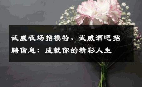 武威夜场招模特，武威酒吧招聘信息：成就你的精彩人生