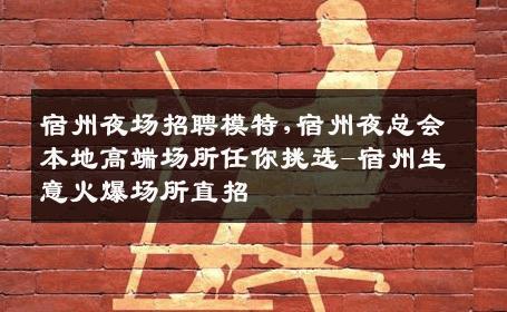 宿州夜场招聘模特,宿州夜总会本地高端场所任你挑选-宿州生意火爆场所直招