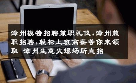漳州模特招聘兼职礼仪,漳州兼职招聘,轻松上班高薪等你来领取-漳州生意火爆场所直招