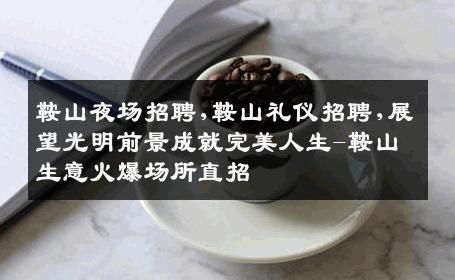 鞍山夜场招聘,鞍山礼仪招聘,展望光明前景成就完美人生-鞍山生意火爆场所直招