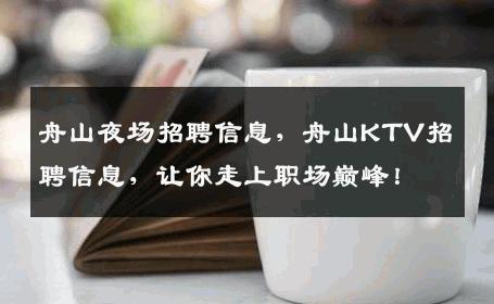 舟山夜场招聘信息，舟山KTV招聘信息，让你走上职场巅峰！
