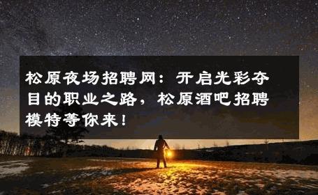 松原夜场招聘网：开启光彩夺目的职业之路，松原酒吧招聘模特等你来！