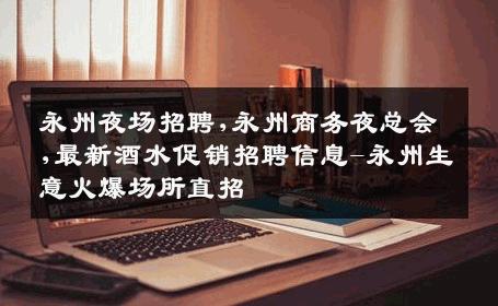 永州夜场招聘,永州商务夜总会,最新酒水促销招聘信息-永州生意火爆场所直招
