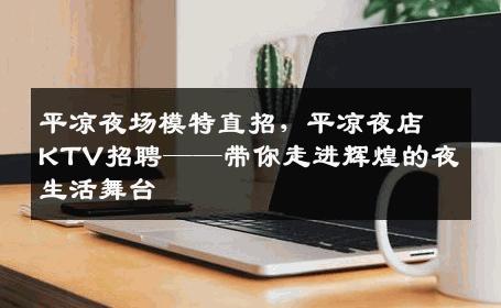平凉夜场模特直招，平凉夜店KTV招聘——带你走进辉煌的夜生活舞台