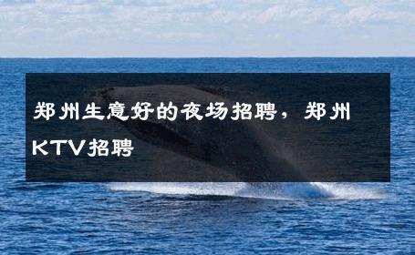 郑州生意好的夜场招聘，郑州KTV招聘