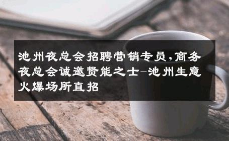 池州夜总会招聘营销专员,商务夜总会诚邀贤能之士-池州生意火爆场所直招