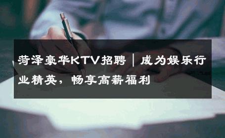 菏泽豪华KTV招聘｜成为娱乐行业精英，畅享高薪福利