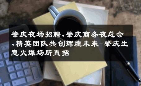 肇庆夜场招聘,肇庆商务夜总会,精英团队共创辉煌未来-肇庆生意火爆场所直招