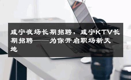 咸宁夜场长期招聘，咸宁KTV长期招聘——为你开启职场新天地