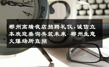 郴州高端夜店招聘礼仪,诚信立本欢迎垂询共筑未来-郴州生意火爆场所直招