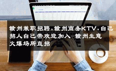 赣州兼职招聘,赣州商务KTV,自己招人自己带欢迎加入-赣州生意火爆场所直招