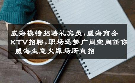 威海模特招聘礼宾员,威海商务KTV招聘,职场逐梦广阔空间任你-威海生意火爆场所直招