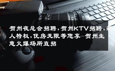 贺州夜总会招聘,贺州KTV招聘,新人特权,优房无限等您享-贺州生意火爆场所直招