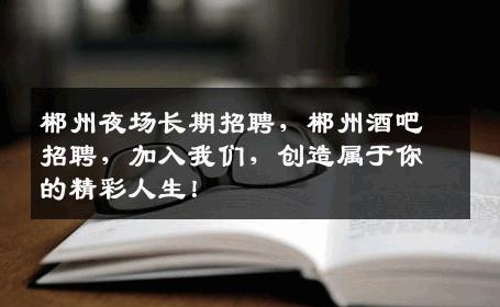 郴州夜场长期招聘，郴州酒吧招聘，加入我们，创造属于你的精彩人生！