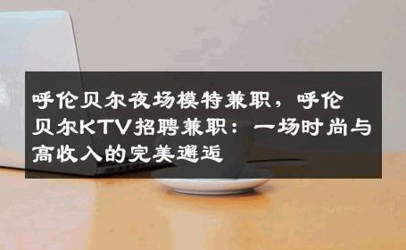 呼伦贝尔夜场模特兼职，呼伦贝尔KTV招聘兼职：一场时尚与高收入的完美邂逅