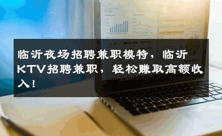 临沂夜场招聘兼职模特，临沂KTV招聘兼职，轻松赚取高额收入！
