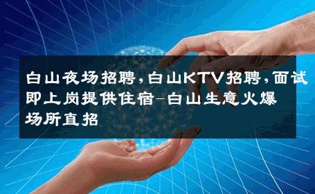 白山夜场招聘,白山KTV招聘,面试即上岗提供住宿-白山生意火爆场所直招