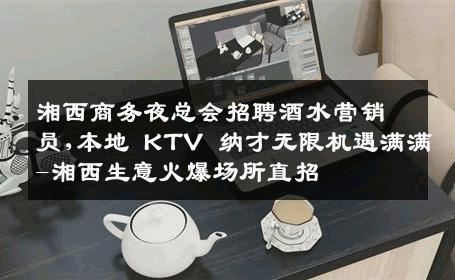 湘西商务夜总会招聘酒水营销员,本地 KTV 纳才无限机遇满满-湘西生意火爆场所直招