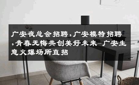 广安夜总会招聘,广安模特招聘,青春无悔共创美好未来-广安生意火爆场所直招
