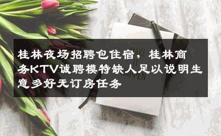 桂林夜场招聘包住宿，桂林商务KTV诚聘模特缺人足以说明生意多好无订房任务