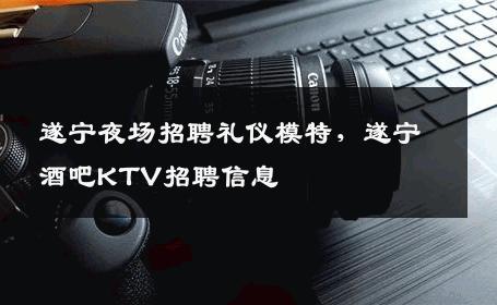 遂宁夜场招聘礼仪模特，遂宁酒吧KTV招聘信息