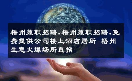 梧州兼职招聘,梧州兼职招聘,免费提供公司楼上酒店居所-梧州生意火爆场所直招