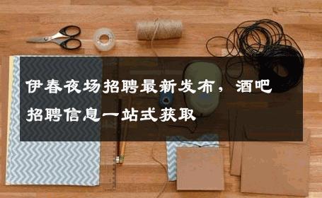 伊春夜场招聘最新发布，酒吧招聘信息一站式获取