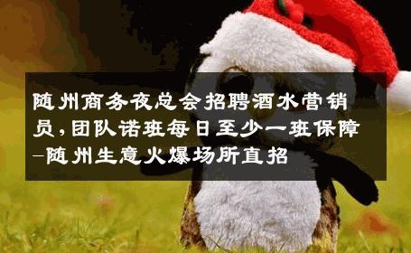 随州商务夜总会招聘酒水营销员,团队诺班每日至少一班保障-随州生意火爆场所直招