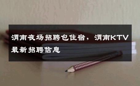 渭南夜场招聘包住宿，渭南KTV最新招聘信息