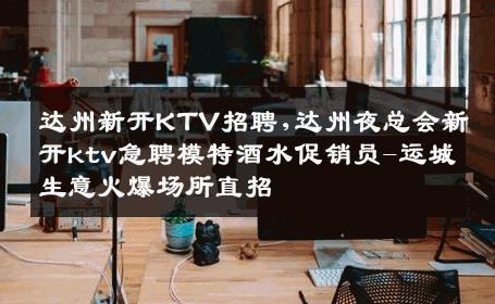 达州新开KTV招聘,达州夜总会新开ktv急聘模特酒水促销员-运城生意火爆场所直招