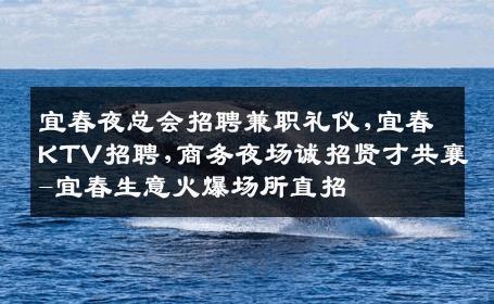 宜春夜总会招聘兼职礼仪,宜春KTV招聘,商务夜场诚招贤才共襄-宜春生意火爆场所直招